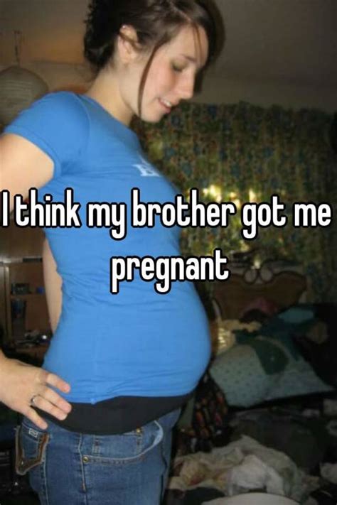 i think my brother got me pregnant