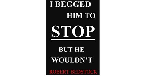 i begged him to stop but he wouldn t by robert bedstock
