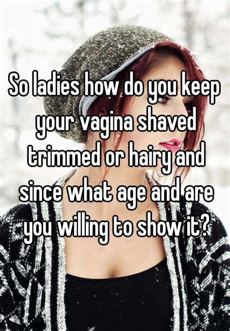 so ladies how do you keep your vagina shaved trimmed or hairy and since