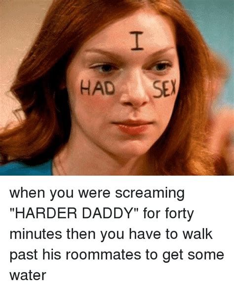when you were screaming harder daddy for forty minutes
