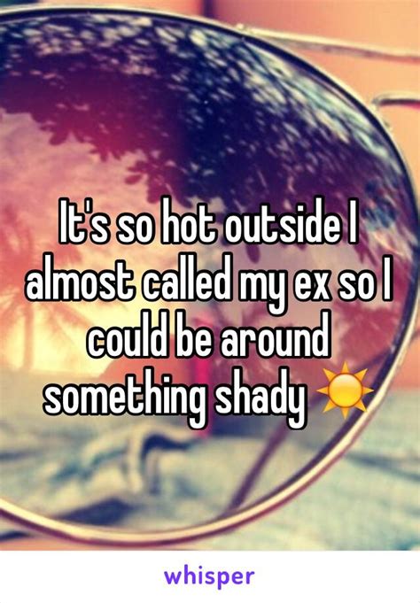 it s so hot outside i almost called my ex so i could be around