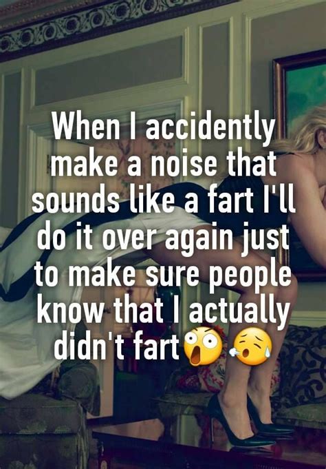 when i accidently make a noise that sounds like a fart i ll do it over again just to make sure