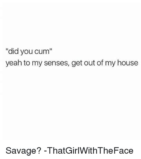 did you cum yeah to my senses get out of my house savage
