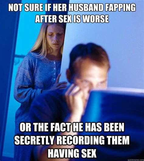 not sure if her husband fapping after sex is worse or the fact he has been secretly recording