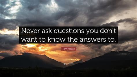 Tom Krause Quote “never Ask Questions You Dont Want To Know The