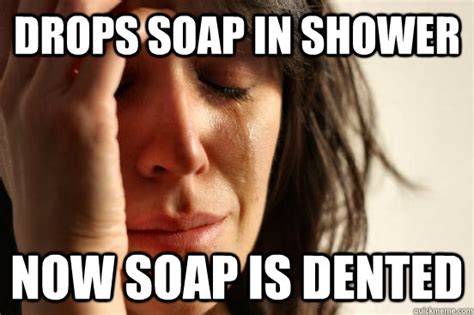 Drops Soap In Shower Now Soap Is Dented First World Problems Quickmeme