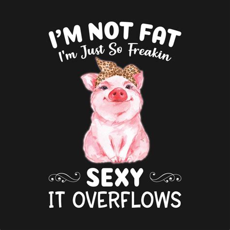Im Not Fat Im Just So Freakin Sexy It Overflows Im Not Fat Im Just