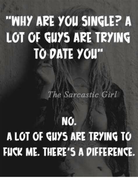 Why Are You Single A Lot Of Guys Are Trying To Date You The Sarcastic