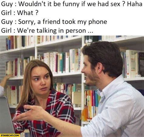 Guy Wouldn’t It Be Funny If We Had Sex Haha Girl What