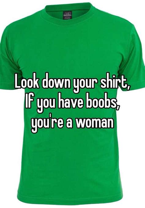 look down your shirt if you have boobs you re a woman