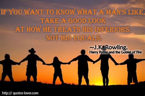 if you want to know what a mans like take a good look at how he treats his inferiors not his