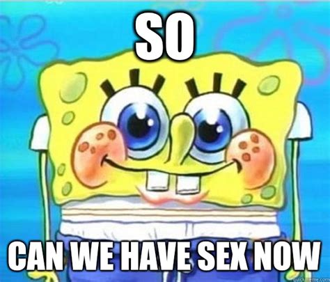 so can we have sex now horny spongebob quickmeme