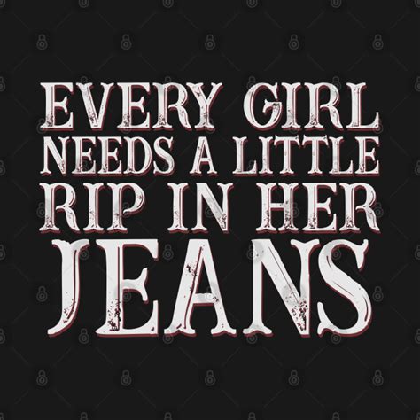 every girl needs a little rip in her jeans every girl needs a little