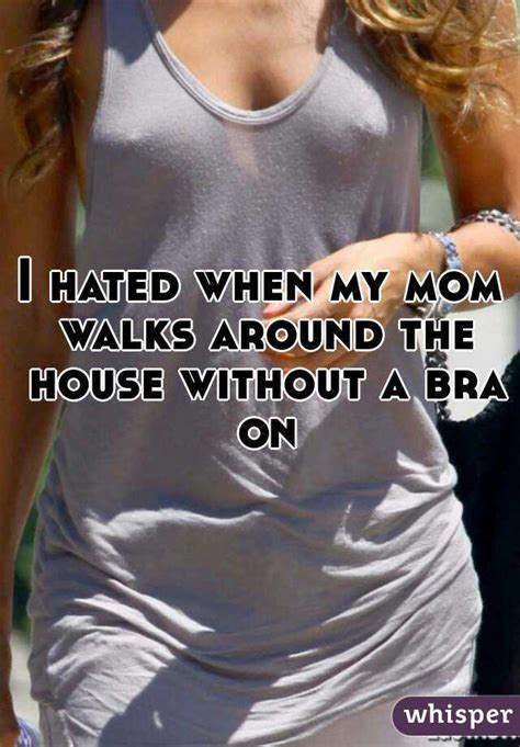 i hated when my mom walks around the house without a bra on