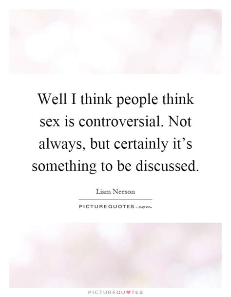 Well I Think People Think Sex Is Controversial Not Always