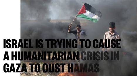 Israel Is Trying To Cause A Humanitarian Crisis In Gaza To Oust Hamas
