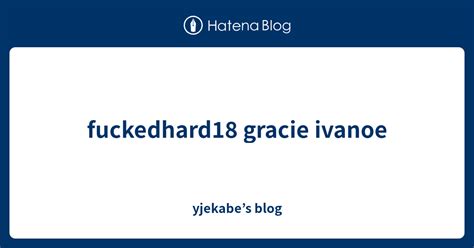 Fuckedhard18 Gracie Ivanoe Yjekabe’s Blog