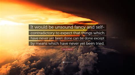 francis bacon quote “it would be unsound fancy and self contradictory