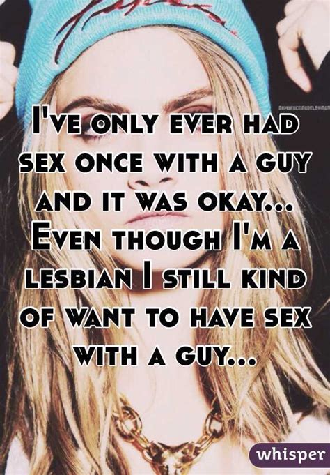 i ve only ever had sex once with a guy and it was okay even though i