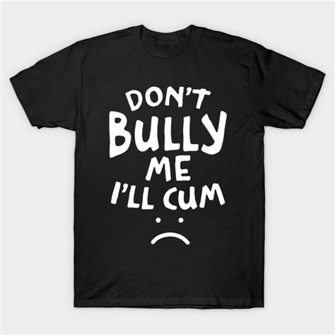 Don T Bully Me I Ll Cum Funny Quote White Text Dont Bully Me Ill