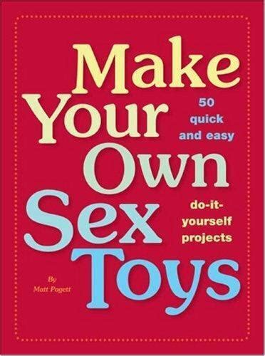 make your own sex toys 50 quick and easy do it yourself projects