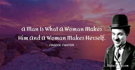 A Man Is What A Woman Makes Him And A Woman Makes Herself Charlie