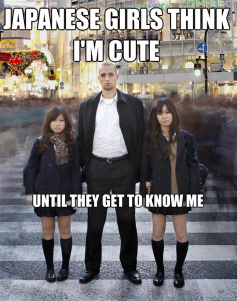 japanese girls think i m cute until they get to know me gaijin quickmeme