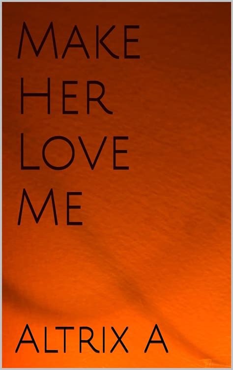 Make Her Love Me Kindle Edition By A Altrix Literature And Fiction