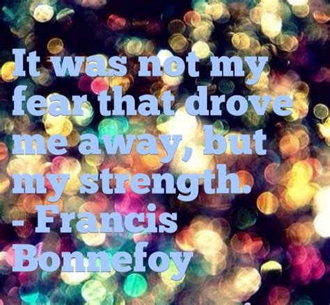 it was not my fear that drove me away but my strength francis