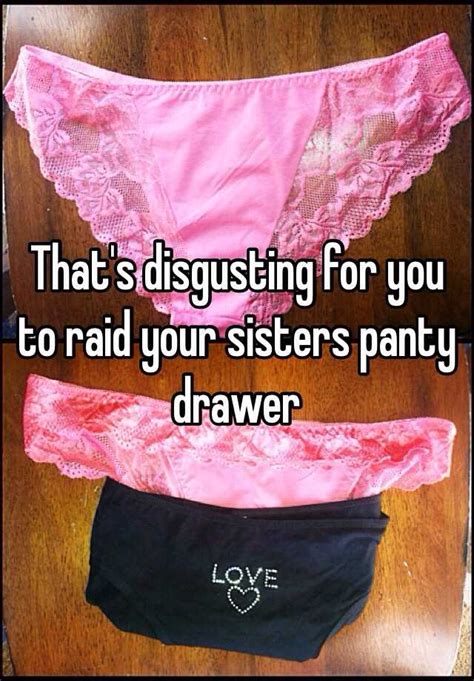 that s disgusting for you to raid your sisters panty drawer