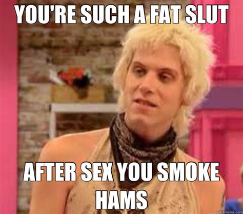 you re such a fat slut after sex you smoke hams sharon needles quickmeme