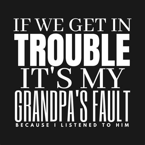 If We Get In Trouble It S My Grandpa S Fault Because I Listend To Him