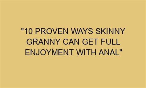 10 Proven Ways Skinny Granny Can Get Full Enjoyment With Anal