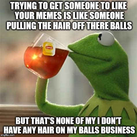 do the top meme makers have balls but thats none of my business sincerely anonymous imgflip