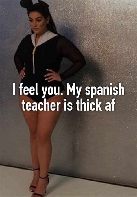 i feel you my spanish teacher is thick af