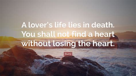 rumi quote “a lover s life lies in death you shall not find a heart