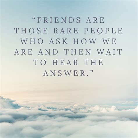 “friends are those rare people who ask how we are and then wait to hear