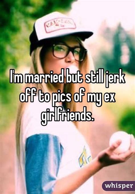 Im Married But Still Jerk Off To Pics Of My Ex Girlfriends