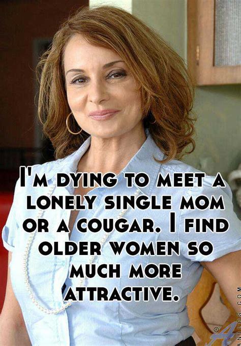 Im Dying To Meet A Lonely Single Mom Or A Cougar I Find Older Women