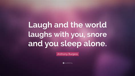 anthony burgess quote “laugh and the world laughs with you snore and