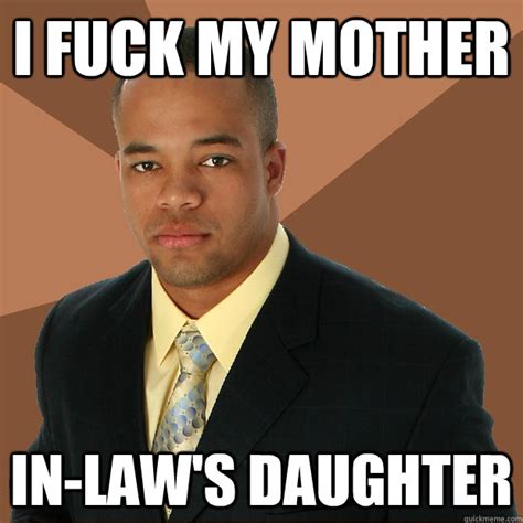 i fuck my mother in law s daughter successful black man quickmeme