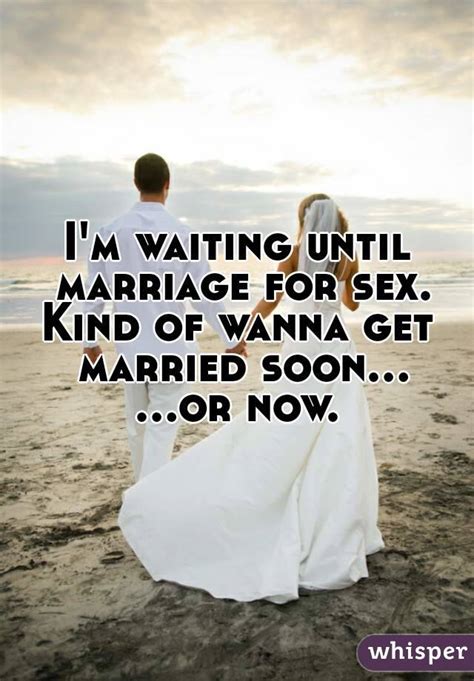 I M Waiting Until Marriage For Sex Kind Of Wanna Get Married Soon