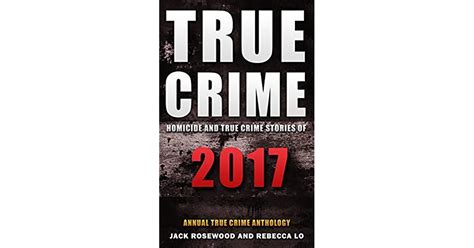 true crime 2017 homicide and true crime stories of 2017 by jack rosewood