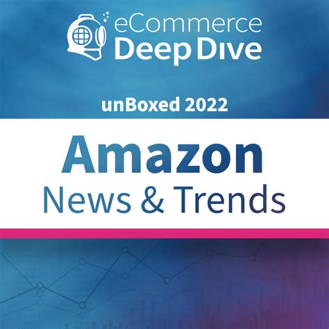 amazon news trends unboxed  ecommerce deep dive