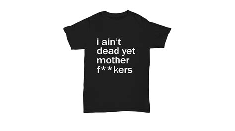 i ain t dead yet mother fuckers black shirt