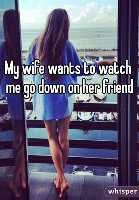 my wife wants to watch me go down on her friend