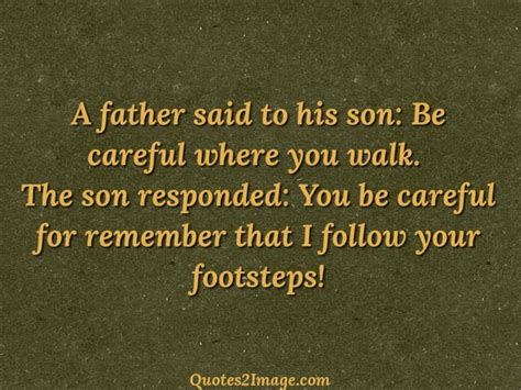 a father said to his son be careful where you walk the son responded you be careful for