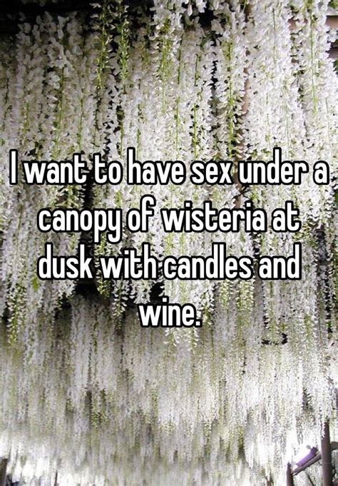 i want to have sex under a canopy of wisteria at dusk with candles and