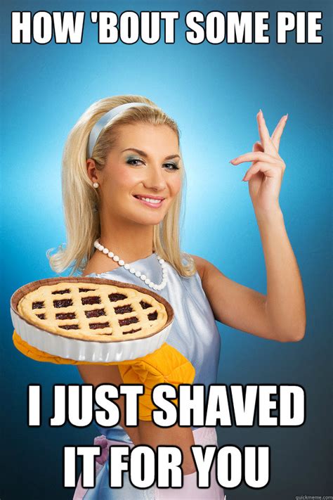 how bout some pie i just shaved it for you ex pornstar house wife quickmeme