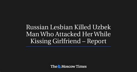 russian lesbian killed uzbek man who attacked her while kissing